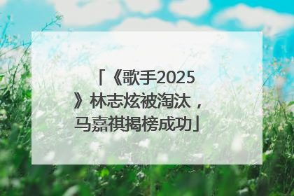 《歌手2025》林志炫被淘汰，马嘉祺揭榜成功