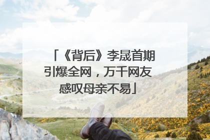 《背后》李晟首期引爆全网，万千网友感叹母亲不易