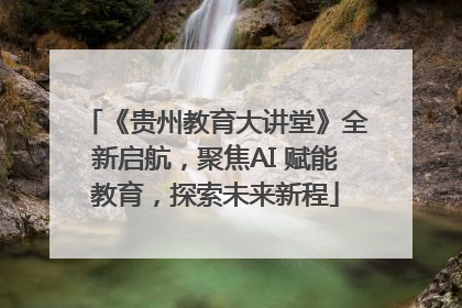 《贵州教育大讲堂》全新启航，聚焦AI 赋能教育，探索未来新程
