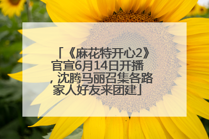 《麻花特开心2》官宣6月14日开播，沈腾马丽召集各路家人好友来团建
