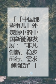 「中国那些事儿」外媒眼中的中国新能源发展：“非凡创新、稳步前行、需求侧强劲”