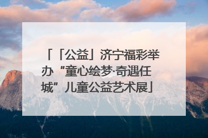 「公益」济宁福彩举办“童心绘梦·奇遇任城”儿童公益艺术展
