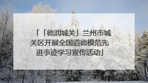 「德润城关」兰州市城关区开展全国道德模范先进事迹学习宣传活动