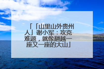 「山里山外贵州人」谢小军：攻克难题，就像翻越一座又一座的大山