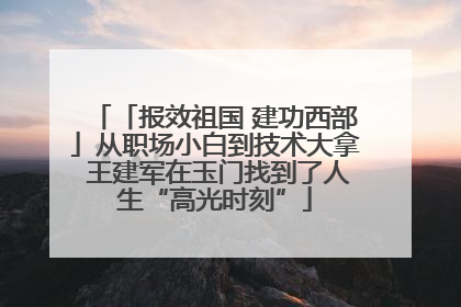 「报效祖国 建功西部」从职场小白到技术大拿 王建军在玉门找到了人生“高光时刻”