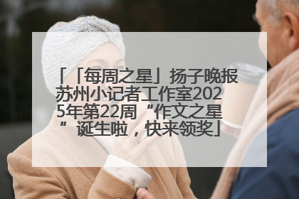 「每周之星」扬子晚报苏州小记者工作室2025年第22周“作文之星”诞生啦，快来领奖