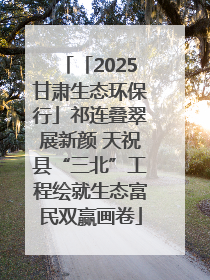 「2025甘肃生态环保行」祁连叠翠展新颜 天祝县“三北”工程绘就生态富民双赢画卷