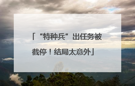 “特种兵”出任务被截停！结局太意外