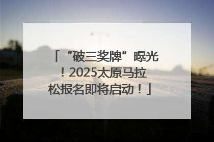 “破三奖牌”曝光！2025太原马拉松报名即将启动！
