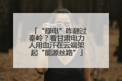 “绿电”咋翻过秦岭？看甘肃电力人用血汗在云端架起“能源丝路”