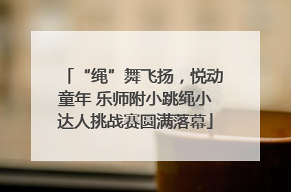 “绳”舞飞扬，悦动童年 乐师附小跳绳小达人挑战赛圆满落幕