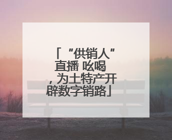 “供销人” 直播 吆喝，为土特产开辟数字销路