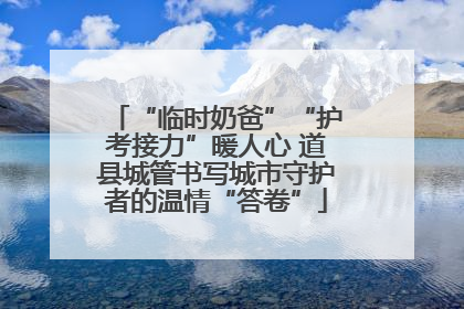“临时奶爸”“护考接力”暖人心 道县城管书写城市守护者的温情“答卷”