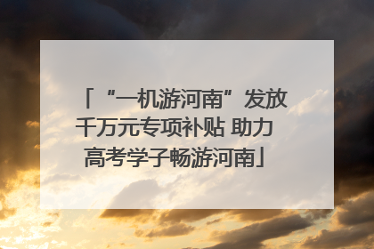 “一机游河南”发放千万元专项补贴 助力高考学子畅游河南