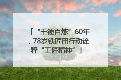 “千锤百炼”60年，78岁铁匠用行动诠释“工匠精神”