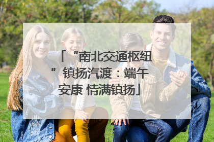 “南北交通枢纽”镇扬汽渡：端午安康 情满镇扬