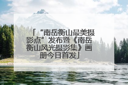 “南岳衡山最美摄影点”发布暨《南岳衡山风光摄影集》画册今日首发
