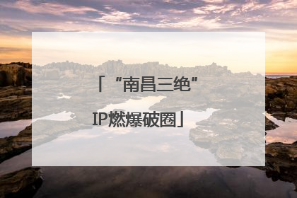 “南昌三绝”IP燃爆破圈