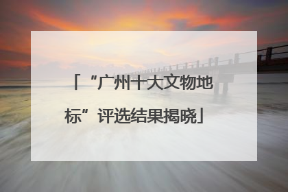 “广州十大文物地标”评选结果揭晓