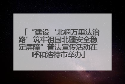“建设‘北疆万里法治路’筑牢祖国北疆安全稳定屏障”普法宣传活动在呼和浩特市举办