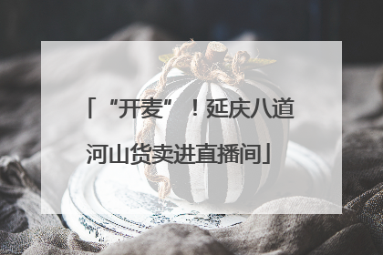 “开麦”！延庆八道河山货卖进直播间