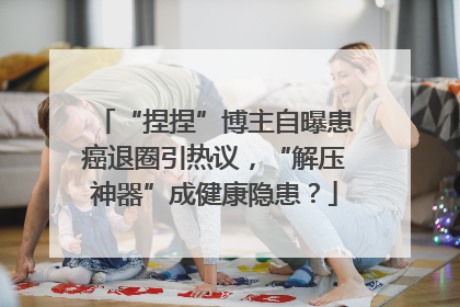 “捏捏”博主自曝患癌退圈引热议，“解压神器”成健康隐患？