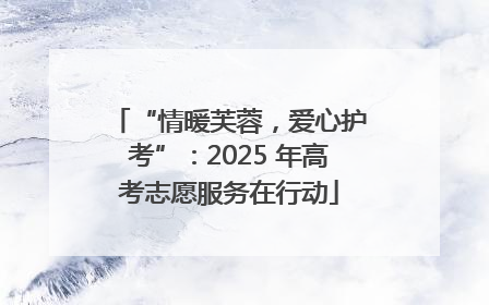 “情暖芙蓉，爱心护考”：2025 年高考志愿服务在行动