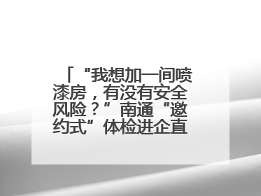 “我想加一间喷漆房，有没有安全风险？”南通“邀约式”体检进企直面实际问题