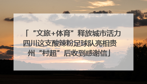 “文旅+体育”释放城市活力 四川这支酸辣粉足球队亮相贵州“村超”后收到感谢信