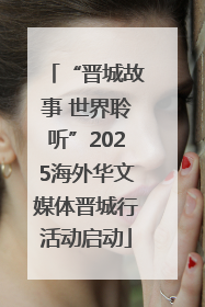 “晋城故事 世界聆听”2025海外华文媒体晋城行活动启动