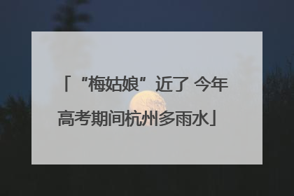 “梅姑娘”近了 今年高考期间杭州多雨水