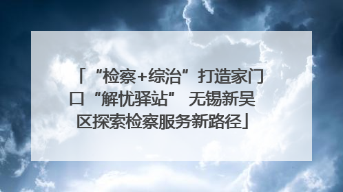 “检察+综治”打造家门口“解忧驿站” 无锡新吴区探索检察服务新路径