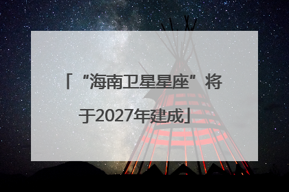 “海南卫星星座”将于2027年建成