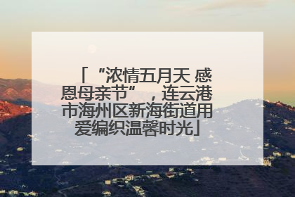 “浓情五月天 感恩母亲节”，连云港市海州区新海街道用爱编织温馨时光