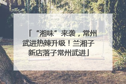 “湘味”来袭，常州武进热辣升级！兰湘子新店落子常州武进