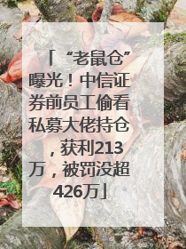 “老鼠仓”曝光！中信证券前员工偷看私募大佬持仓，获利213万，被罚没超426万