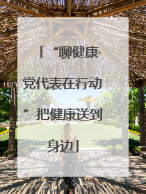 “聊健康·党代表在行动”把健康送到身边