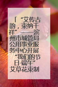 “艾传古韵，束纳千祥”——滨州市城管局公用事业服务中心开展“我们的节日·端午”艾草花束制作主题活动