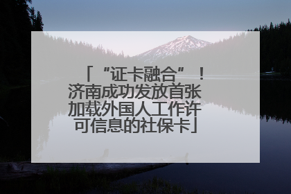 “证卡融合”！济南成功发放首张加载外国人工作许可信息的社保卡