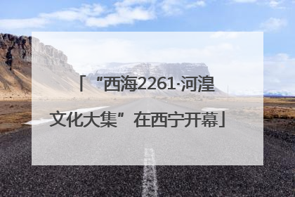 “西海2261·河湟文化大集”在西宁开幕