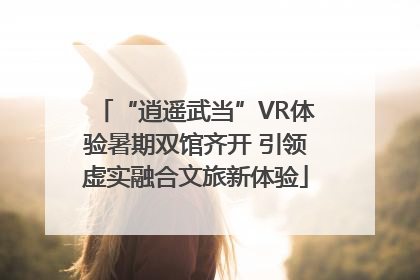 “逍遥武当”VR体验暑期双馆齐开 引领虚实融合文旅新体验