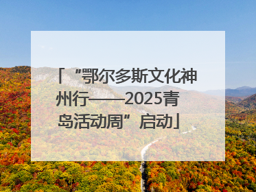 “鄂尔多斯文化神州行——2025青岛活动周”启动