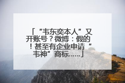 “韦东奕本人”又开账号？微博：假的！甚至有企业申请“韦神”商标……