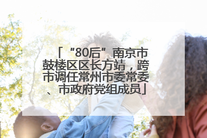 “80后”南京市鼓楼区区长方靖，跨市调任常州市委常委、市政府党组成员