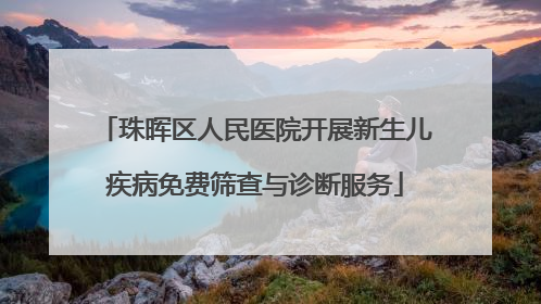 珠晖区人民医院开展新生儿疾病免费筛查与诊断服务