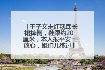 王子文走红毯踩长裙摔倒，鞋跟约20厘米，本人报平安：放心，姐们儿练过