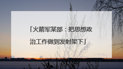 火箭军某部：把思想政治工作做到发射架下