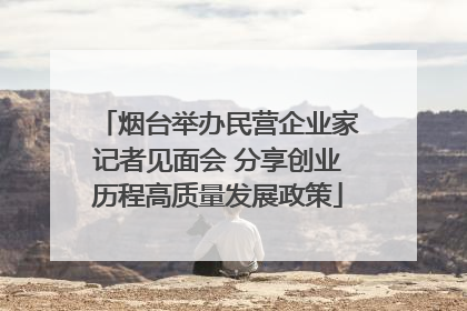 烟台举办民营企业家记者见面会 分享创业历程高质量发展政策