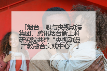 烟台一职与央视动漫集团、腾讯烟台新工科研究院共建“央视动漫产教融合实践中心”