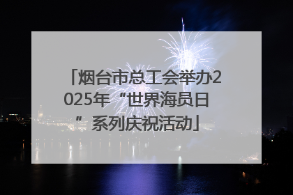 烟台市总工会举办2025年“世界海员日”系列庆祝活动